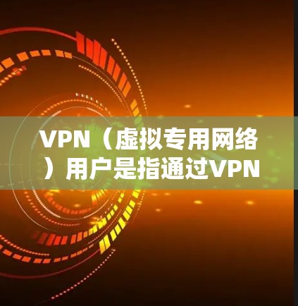 VPN（虚拟专用网络）用户是指通过VPN技术连接到远程网络或互联网的个人或设备。以下是关于VPN用户的详细信息
