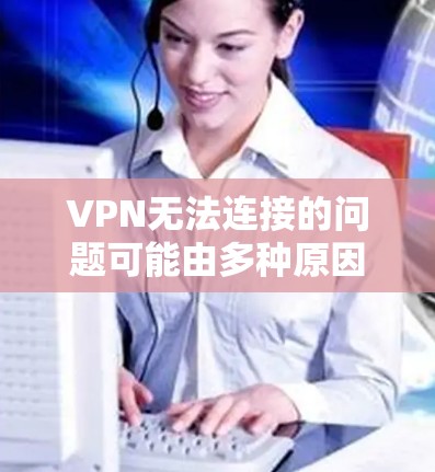VPN无法连接的问题可能由多种原因引起，以下是一些常见原因及解决方法，请逐步排查