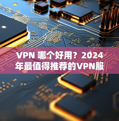 VPN 哪个好用？2024年最值得推荐的VPN服务评测