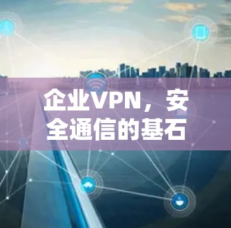 企业VPN，安全通信的基石与未来发展趋势