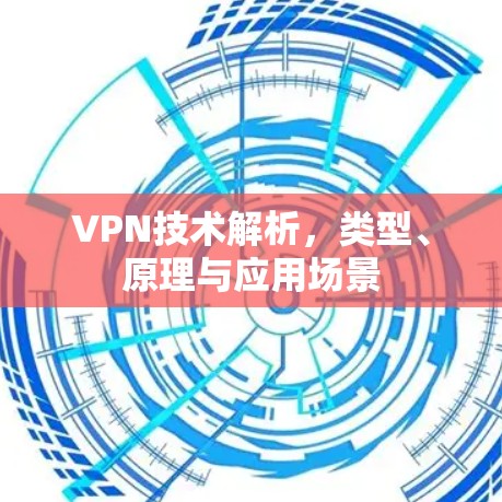 VPN技术解析，类型、原理与应用场景