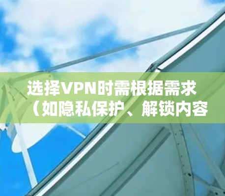 选择VPN时需根据需求（如隐私保护、解锁内容、速度等）综合考虑，以下是一些常见推荐及注意事项