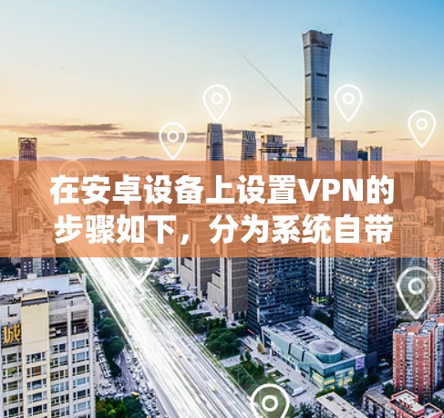 在安卓设备上设置VPN的步骤如下，分为系统自带VPN和第三方VPN应用两种方式