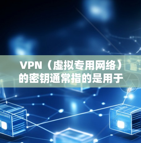 VPN（虚拟专用网络）的密钥通常指的是用于加密和认证的各类凭证或密码，具体类型取决于VPN协议。以下是常见VPN密钥相关的概念和注意事项