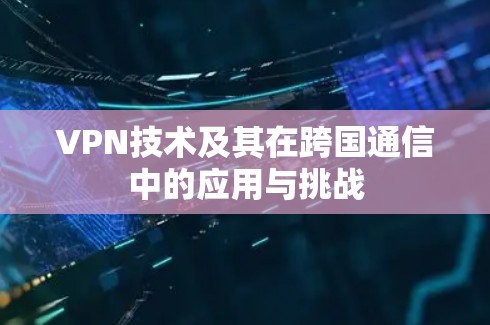 VPN技术及其在跨国通信中的应用与挑战
