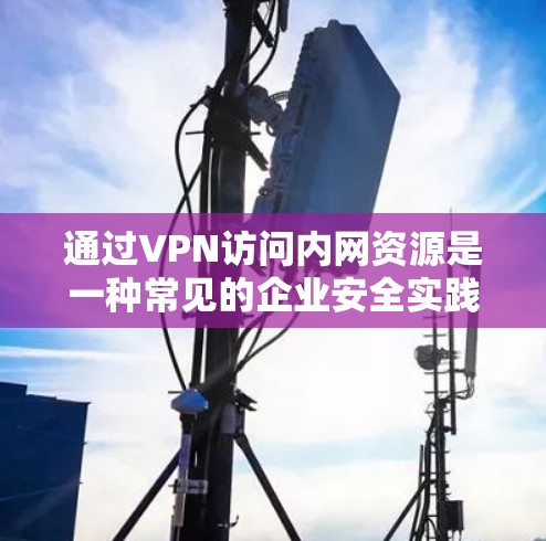 通过VPN访问内网资源是一种常见的企业安全实践，以下是关键步骤和注意事项的清晰总结