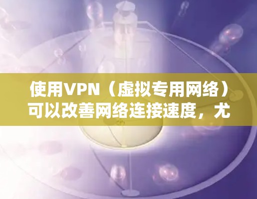 使用VPN（虚拟专用网络）可以改善网络连接速度，尤其是在特定情况下（如绕过地域限制或优化路由）但需要注意其效果受多种因素影响，且可能存在法律和安全风险。以下是关键点分析