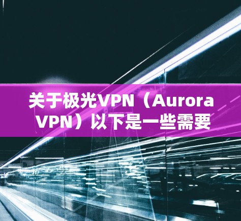 关于极光VPN（Aurora VPN）以下是一些需要注意的关键信息，请在使用前仔细阅读